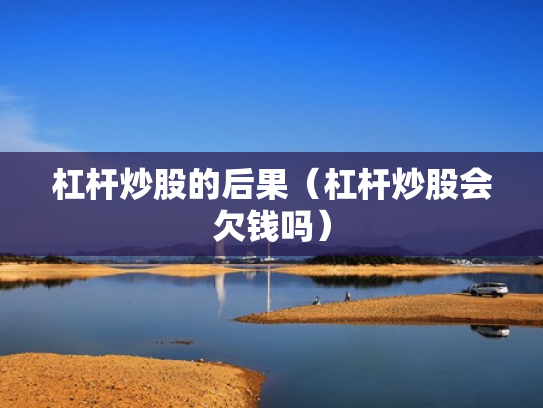 杠杆炒股的后果（杠杆炒股会欠钱吗）