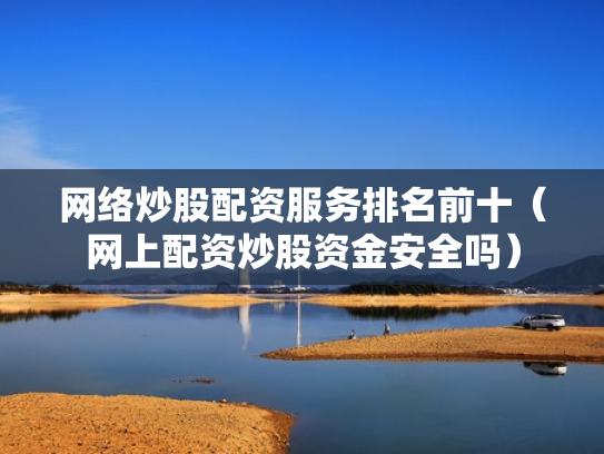 网络炒股配资服务排名前十（网上配资炒股资金安全吗）