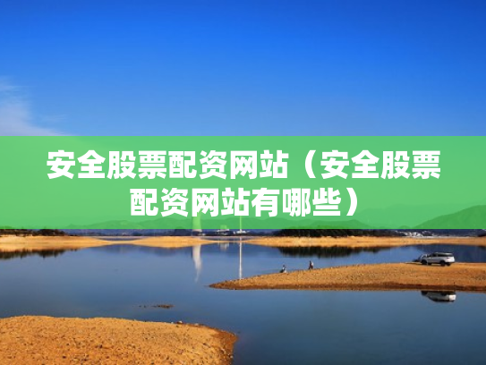 安全股票配资网站（安全股票配资网站有哪些）