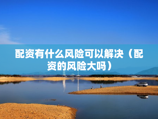 配资有什么风险可以解决（配资的风险大吗）