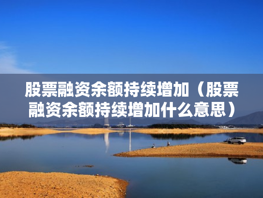 股票融资余额持续增加（股票融资余额持续增加什么意思）