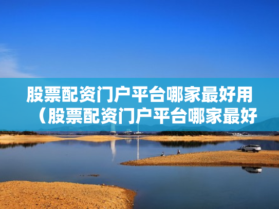 股票配资门户平台哪家最好用（股票配资门户平台哪家最好用呢）
