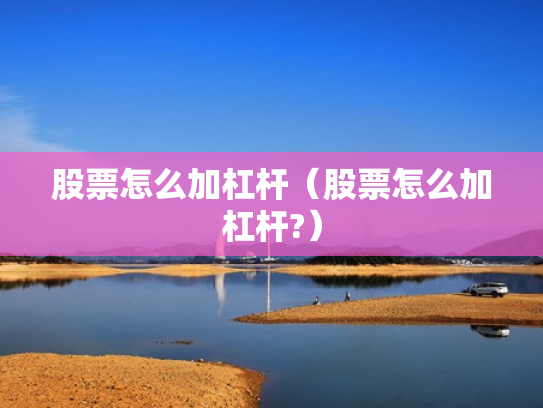 股票怎么加杠杆（股票怎么加杠杆?）