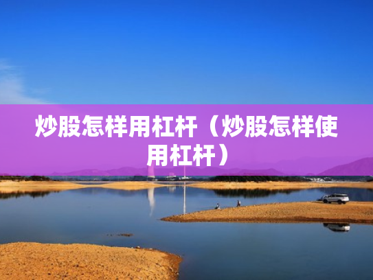 炒股怎样用杠杆（炒股怎样使用杠杆）