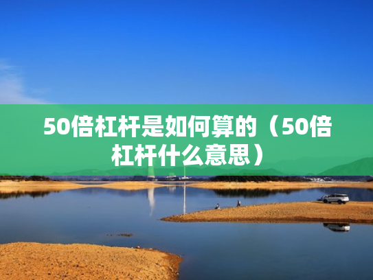 50倍杠杆是如何算的（50倍杠杆什么意思）