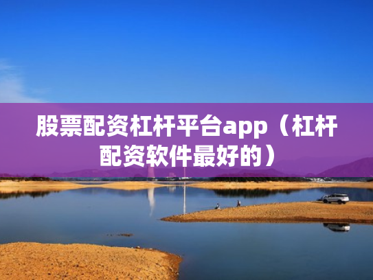 股票配资杠杆平台app（杠杆配资软件最好的）