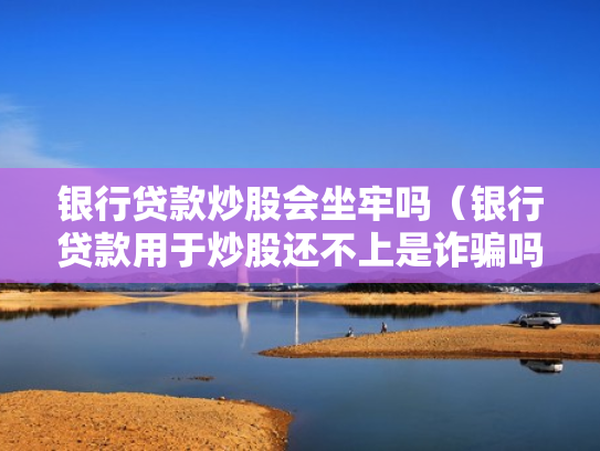 银行贷款炒股会坐牢吗（银行贷款用于炒股还不上是诈骗吗）
