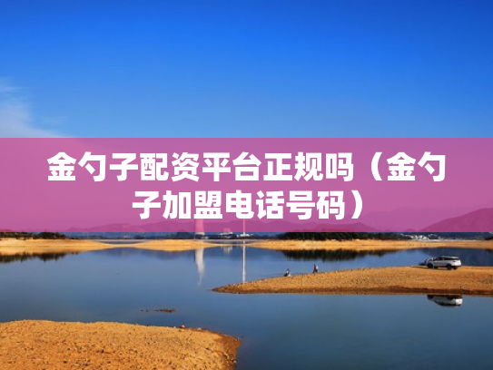 金勺子配资平台正规吗（金勺子加盟电话号码）