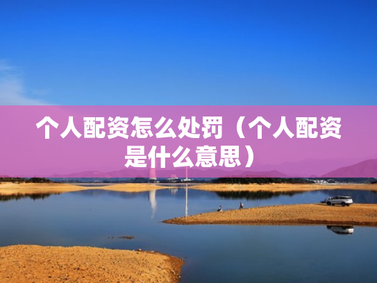 个人配资怎么处罚（个人配资是什么意思）