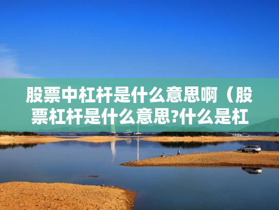 股票中杠杆是什么意思啊（股票杠杆是什么意思?什么是杠杆操作）