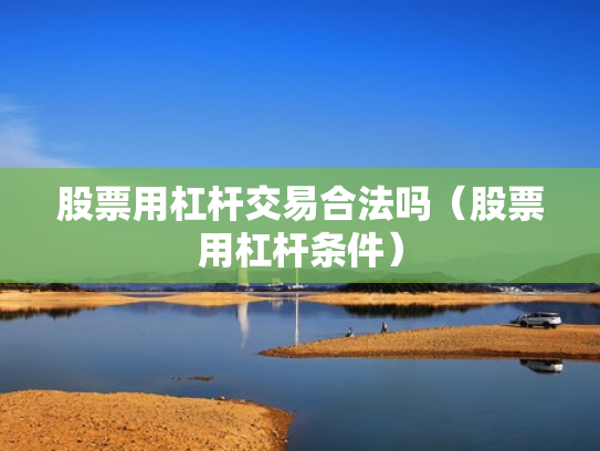 股票用杠杆交易合法吗（股票用杠杆条件）