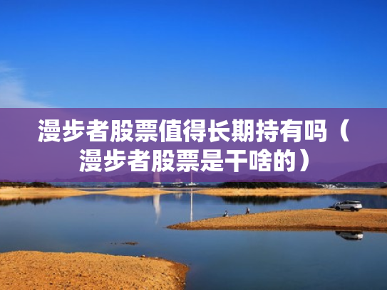 漫步者股票值得长期持有吗（漫步者股票是干啥的）