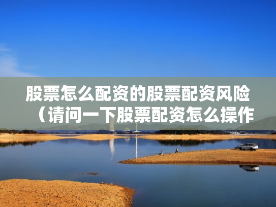 股票怎么配资的股票配资风险（请问一下股票配资怎么操作）