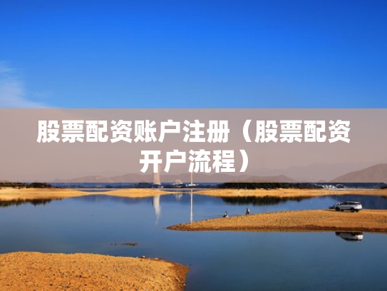 股票配资账户注册（股票配资开户流程）