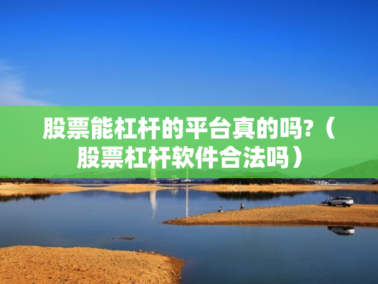 股票能杠杆的平台真的吗?（股票杠杆软件合法吗）