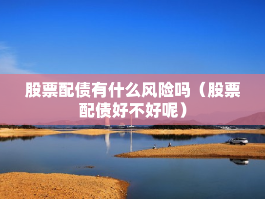 股票配债有什么风险吗（股票配债好不好呢）