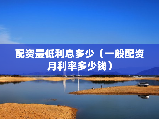 配资最低利息多少（一般配资月利率多少钱）