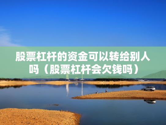 股票杠杆的资金可以转给别人吗（股票杠杆会欠钱吗）