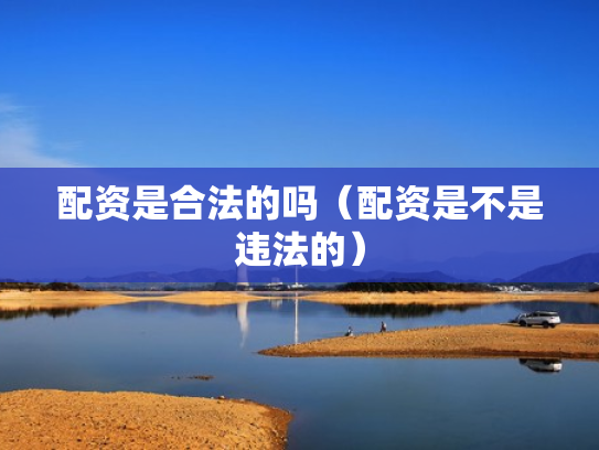 配资是合法的吗（配资是不是违法的）
