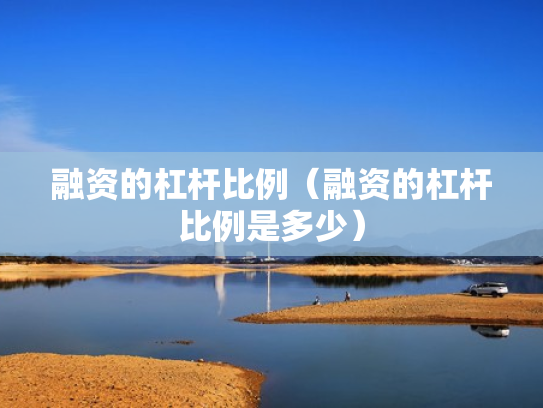 融资的杠杆比例（融资的杠杆比例是多少）