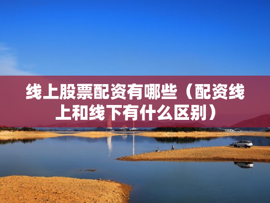 线上股票配资有哪些（配资线上和线下有什么区别）