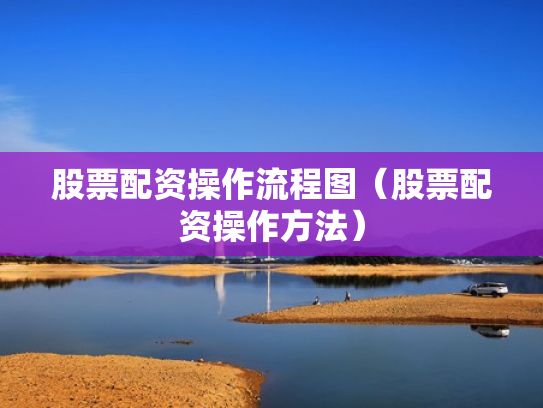 股票配资操作流程图（股票配资操作方法）