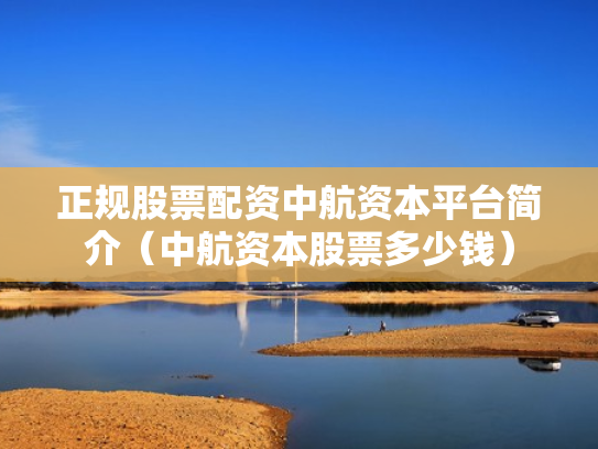 正规股票配资中航资本平台简介（中航资本股票多少钱）