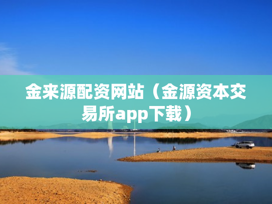 金来源配资网站（金源资本交易所app下载）