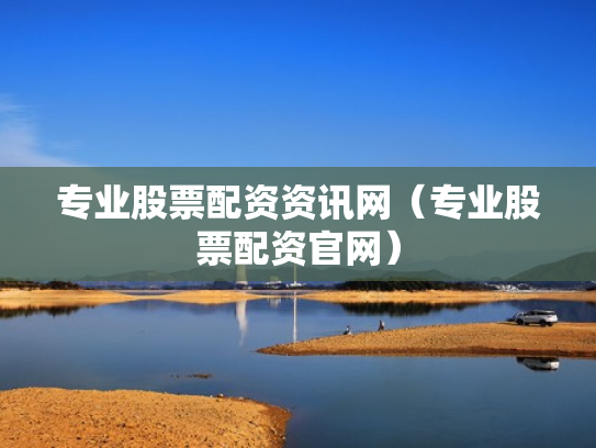 专业股票配资资讯网（专业股票配资官网）