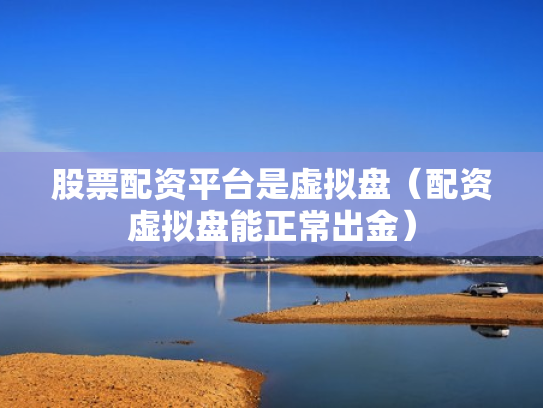 股票配资平台是虚拟盘（配资虚拟盘能正常出金）