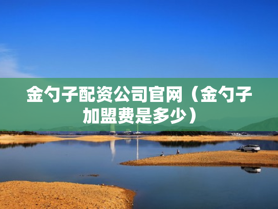 金勺子配资公司官网（金勺子加盟费是多少）