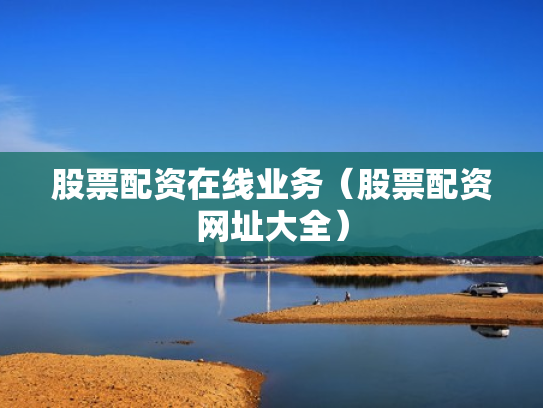 股票配资在线业务（股票配资网址大全）