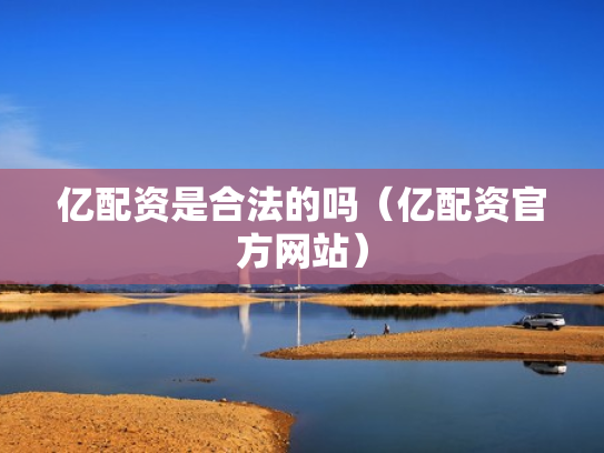 亿配资是合法的吗（亿配资官方网站）