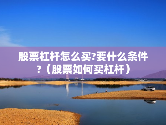 股票杠杆怎么买?要什么条件?（股票如何买杠杆）