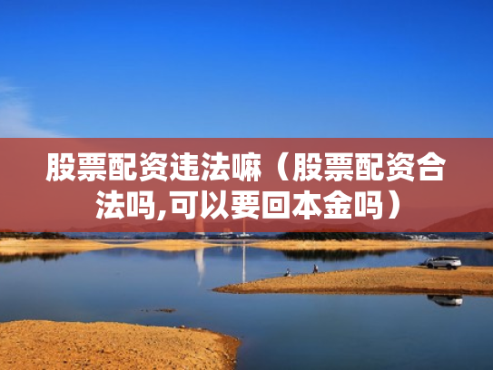 股票配资违法嘛（股票配资合法吗,可以要回本金吗）