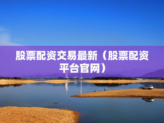股票配资交易最新（股票配资平台官网）