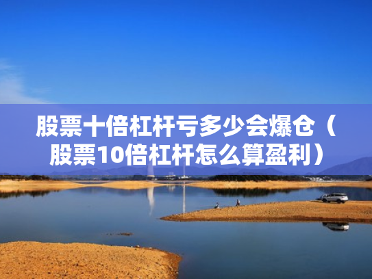 股票十倍杠杆亏多少会爆仓（股票10倍杠杆怎么算盈利）