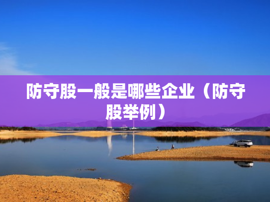 防守股一般是哪些企业（防守股举例）
