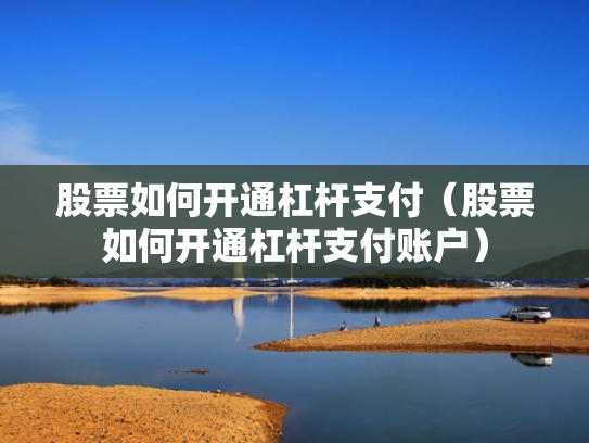 股票如何开通杠杆支付（股票如何开通杠杆支付账户）