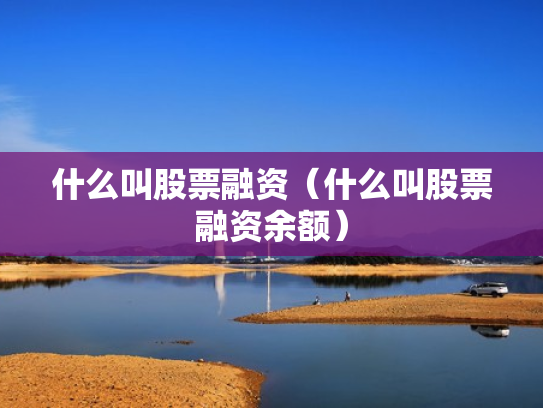 什么叫股票融资（什么叫股票融资余额）
