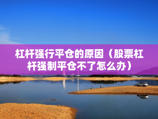 杠杆强行平仓的原因（股票杠杆强制平仓不了怎么办）