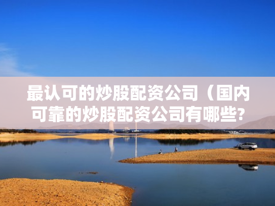 最认可的炒股配资公司（国内可靠的炒股配资公司有哪些?）