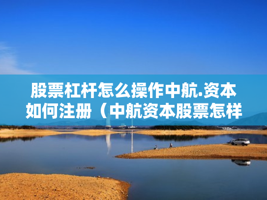 股票杠杆怎么操作中航.资本如何注册（中航资本股票怎样）