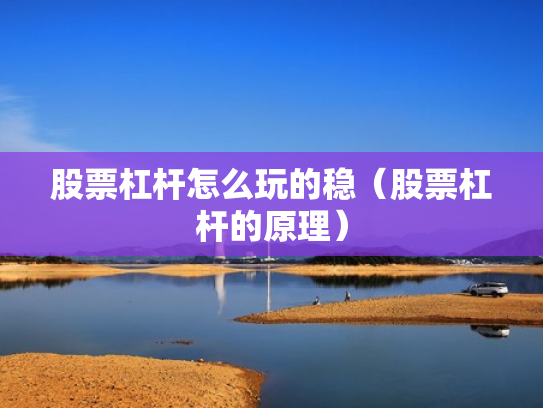 股票杠杆怎么玩的稳（股票杠杆的原理）