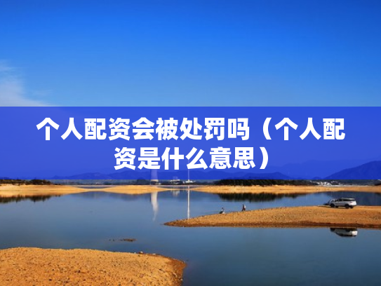 个人配资会被处罚吗（个人配资是什么意思）