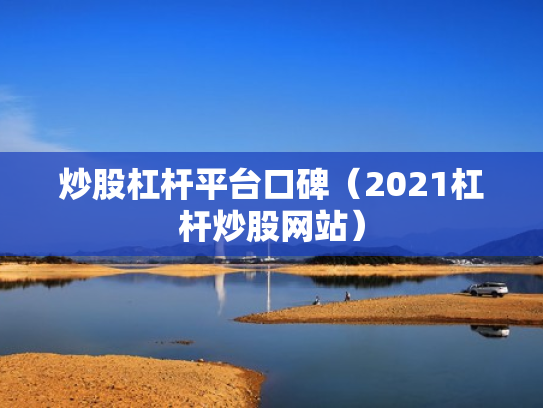 炒股杠杆平台口碑（2021杠杆炒股网站）