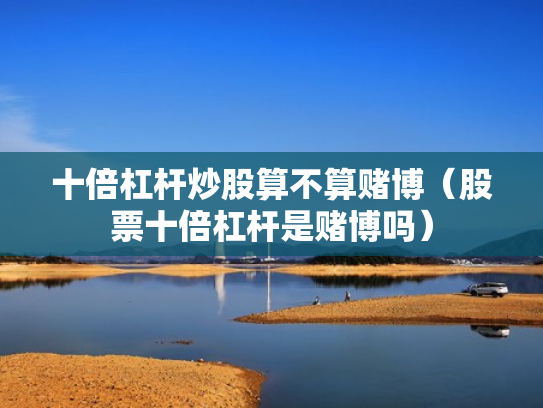 十倍杠杆炒股算不算赌博（股票十倍杠杆是赌博吗）