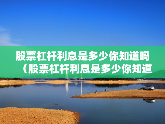 股票杠杆利息是多少你知道吗（股票杠杆利息是多少你知道吗为什么）