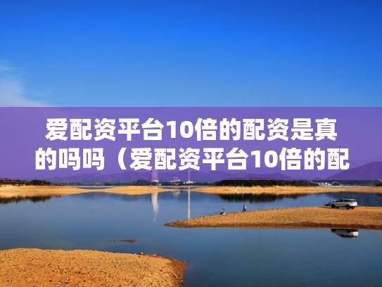 爱配资平台10倍的配资是真的吗吗（爱配资平台10倍的配资是真的吗吗安全吗）