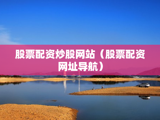 股票配资炒股网站（股票配资网址导航）
